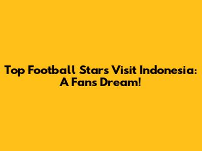 Top Football Stars Visit Indonesia: A Fan's Dream!