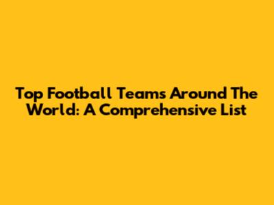 Top Football Teams Around The World: A Comprehensive List