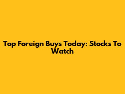Top Foreign Buys Today: Stocks To Watch