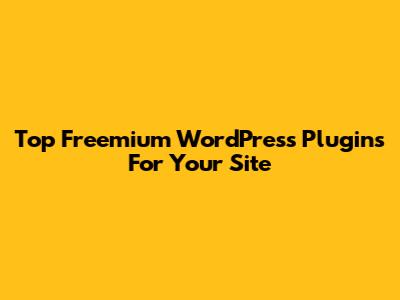Top Freemium WordPress Plugins For Your Site