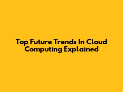 Top Future Trends In Cloud Computing Explained
