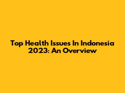 Top Health Issues In Indonesia 2023: An Overview