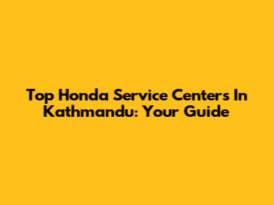 Top Honda Service Centers In Kathmandu: Your Guide
