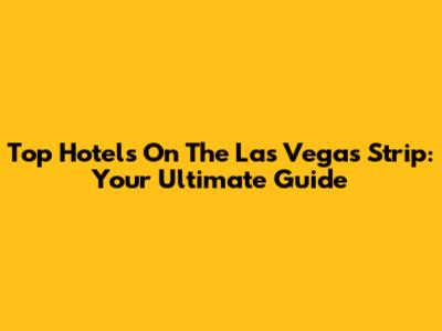 Top Hotels On The Las Vegas Strip: Your Ultimate Guide