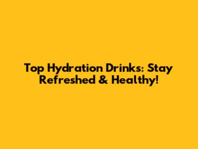 Top Hydration Drinks: Stay Refreshed & Healthy!