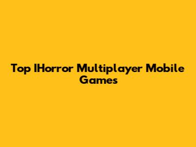Top IHorror Multiplayer Mobile Games
