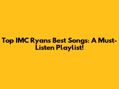 Top IMC Ryan's Best Songs: A Must-Listen Playlist!