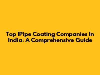 Top IPipe Coating Companies In India: A Comprehensive Guide