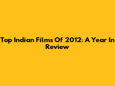 Top Indian Films Of 2012: A Year In Review