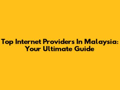 Top Internet Providers In Malaysia: Your Ultimate Guide