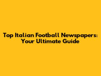 Top Italian Football Newspapers: Your Ultimate Guide