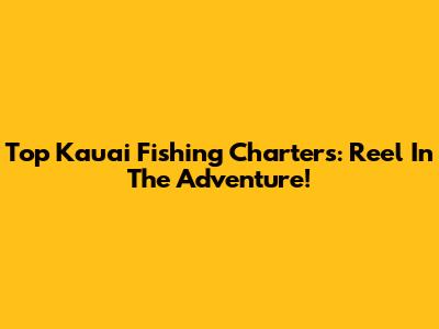 Top Kauai Fishing Charters: Reel In The Adventure!