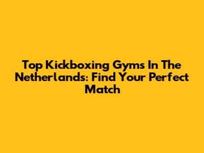 Top Kickboxing Gyms In The Netherlands: Find Your Perfect Match