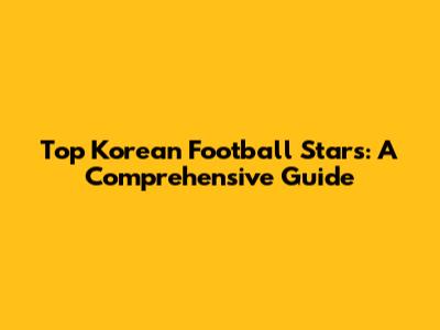 Top Korean Football Stars: A Comprehensive Guide