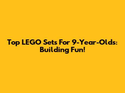 Top LEGO Sets For 9-Year-Olds: Building Fun!