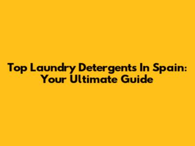 Top Laundry Detergents In Spain: Your Ultimate Guide