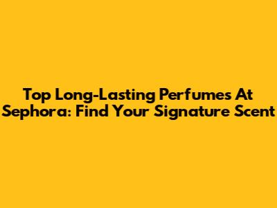 Top Long-Lasting Perfumes At Sephora: Find Your Signature Scent