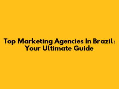Top Marketing Agencies In Brazil: Your Ultimate Guide