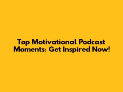 Top Motivational Podcast Moments: Get Inspired Now!