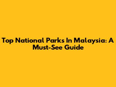 Top National Parks In Malaysia: A Must-See Guide