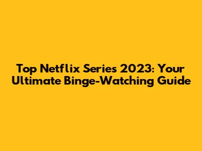 Top Netflix Series 2023: Your Ultimate Binge-Watching Guide