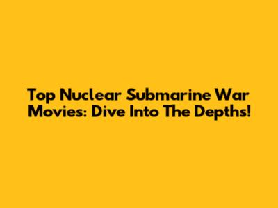 Top Nuclear Submarine War Movies: Dive Into The Depths!