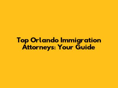 Top Orlando Immigration Attorneys: Your Guide