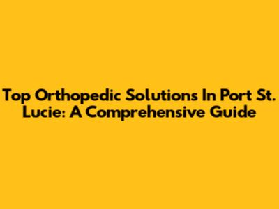 Top Orthopedic Solutions In Port St. Lucie: A Comprehensive Guide