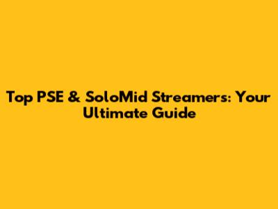 Top PSE & SoloMid Streamers: Your Ultimate Guide