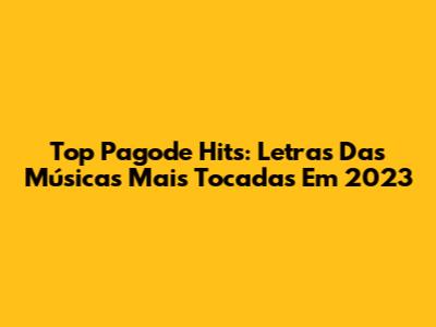 Top Pagode Hits: Letras Das Músicas Mais Tocadas Em 2023