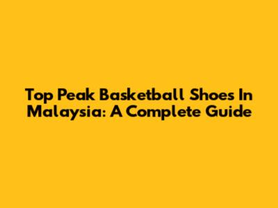 Top Peak Basketball Shoes In Malaysia: A Complete Guide