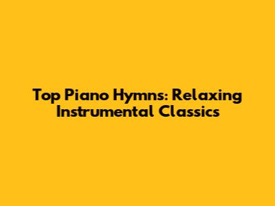 Top Piano Hymns: Relaxing Instrumental Classics