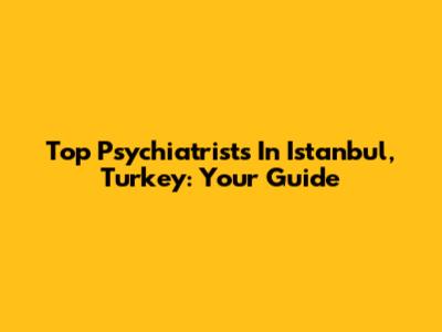 Top Psychiatrists In Istanbul, Turkey: Your Guide