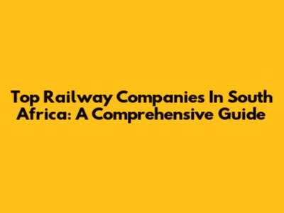 Top Railway Companies In South Africa: A Comprehensive Guide
