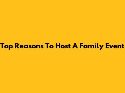 Top Reasons To Host A Family Event