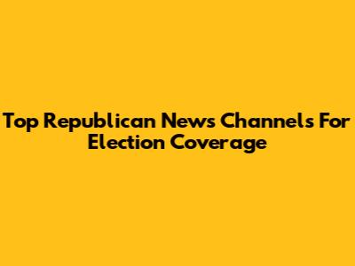 Top Republican News Channels For Election Coverage