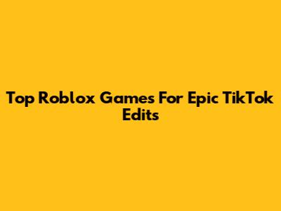 Top Roblox Games For Epic TikTok Edits