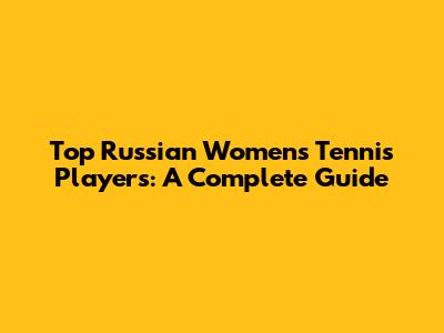 Top Russian Women's Tennis Players: A Complete Guide