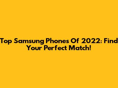 Top Samsung Phones Of 2022: Find Your Perfect Match!