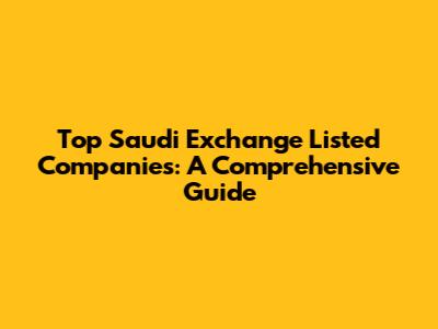 Top Saudi Exchange Listed Companies: A Comprehensive Guide