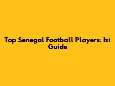 Top Senegal Football Players: Izi Guide