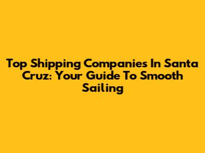 Top Shipping Companies In Santa Cruz: Your Guide To Smooth Sailing