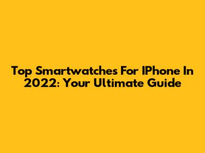 Top Smartwatches For IPhone In 2022: Your Ultimate Guide