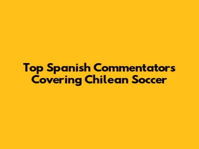 Top Spanish Commentators Covering Chilean Soccer