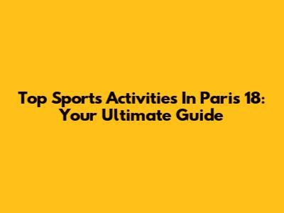 Top Sports Activities In Paris 18: Your Ultimate Guide