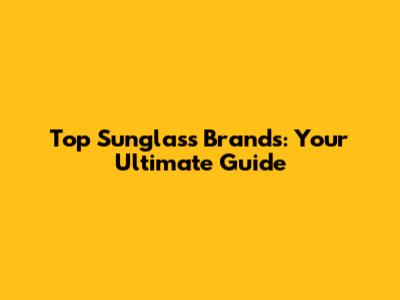 Top Sunglass Brands: Your Ultimate Guide
