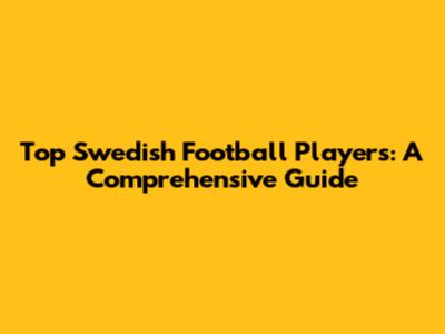 Top Swedish Football Players: A Comprehensive Guide