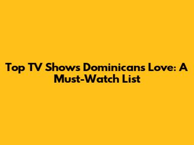 Top TV Shows Dominicans Love: A Must-Watch List