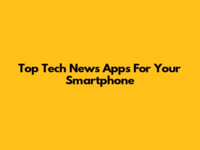 Top Tech News Apps For Your Smartphone