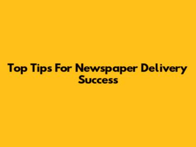 Top Tips For Newspaper Delivery Success
